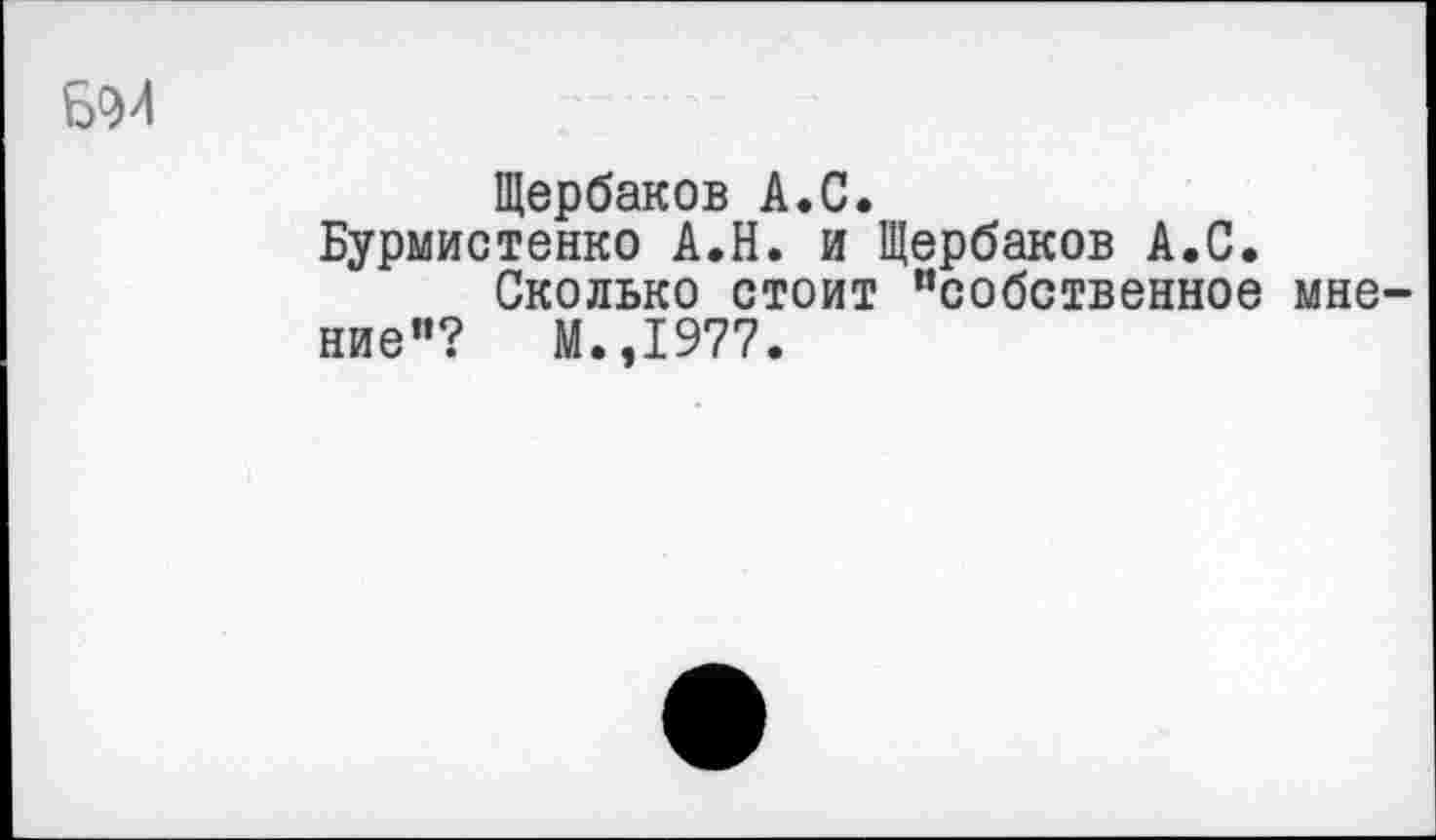 ﻿БМ
Щербаков А.С.
Бурмистенко А.Н. и Щербаков А.С.
Сколько стоит “собственное мнение”? М.,1977.